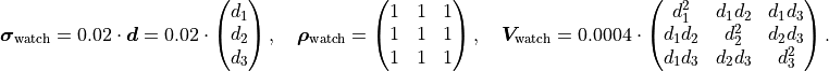 \bm{\sigma}_\mathrm{watch} = 0.02 \cdot \bm{d}
= 0.02 \cdot \begin{pmatrix} d_1 \\ d_2 \\ d_3 \end{pmatrix},
\quad \bm{\rho}_\mathrm{watch} = \begin{pmatrix} 1 & 1 & 1 \\ 1 & 1 & 1\\ 1 & 1 & 1\end{pmatrix},
\quad \bm{V}_\mathrm{watch} = 0.0004 \cdot
 \begin{pmatrix} d_1^2 & d_1 d_2 & d_1 d_3 \\
                 d_1 d_2 & d_2^2 & d_2 d_3 \\
                 d_1 d_3 & d_2 d_3 & d_3^2
 \end{pmatrix}.